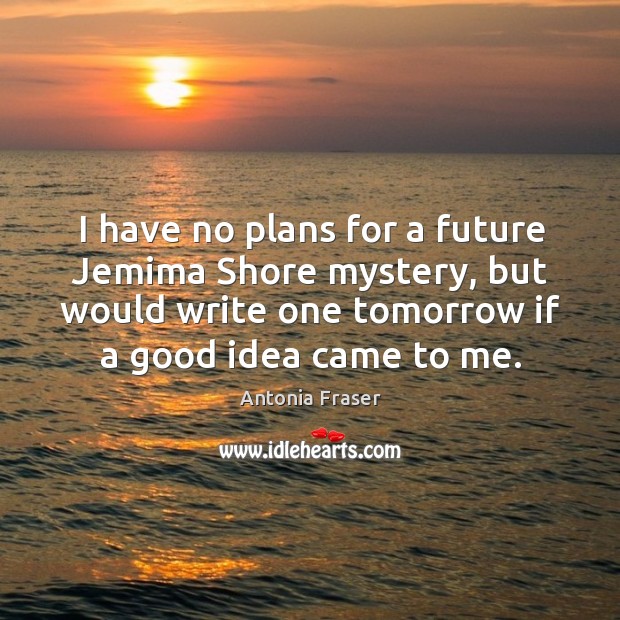 I have no plans for a future jemima shore mystery, but would write one tomorrow if a good idea came to me. Antonia Fraser Picture Quote