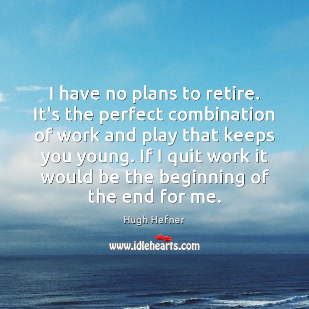 I have no plans to retire. It’s the perfect combination of work 