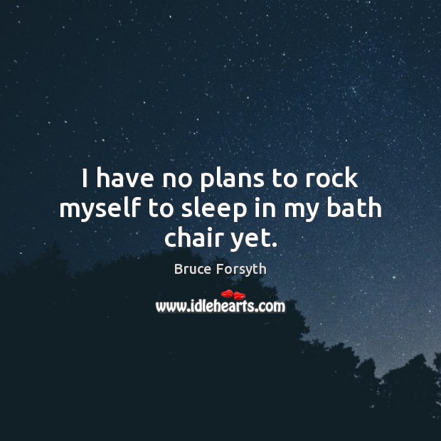 I have no plans to rock myself to sleep in my bath chair yet. Bruce Forsyth Picture Quote