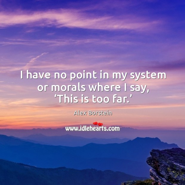 I have no point in my system or morals where I say, ‘this is too far.’ Alex Borstein Picture Quote