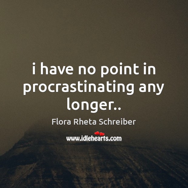 I have no point in procrastinating any longer.. Flora Rheta Schreiber Picture Quote