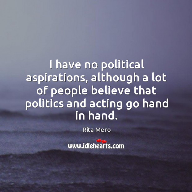 I have no political aspirations, although a lot of people believe that politics and acting go hand in hand. 