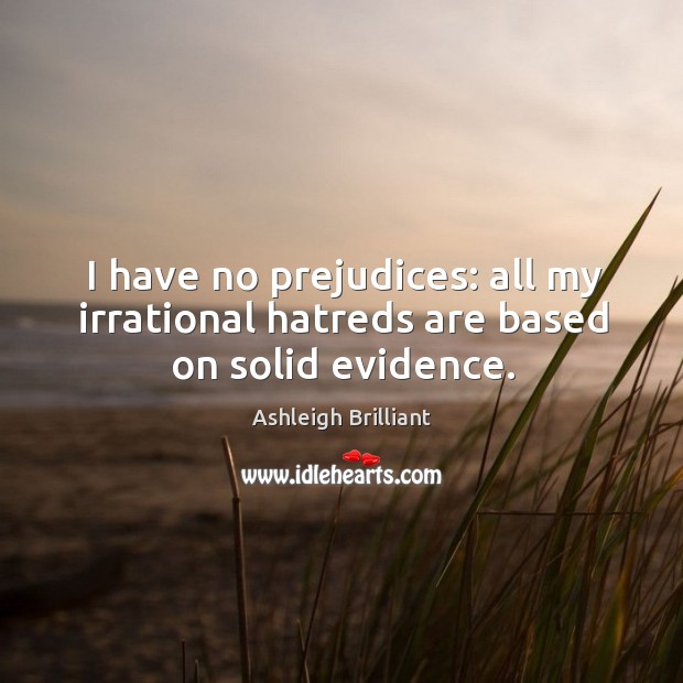 I have no prejudices: all my irrational hatreds are based on solid evidence. Ashleigh Brilliant Picture Quote