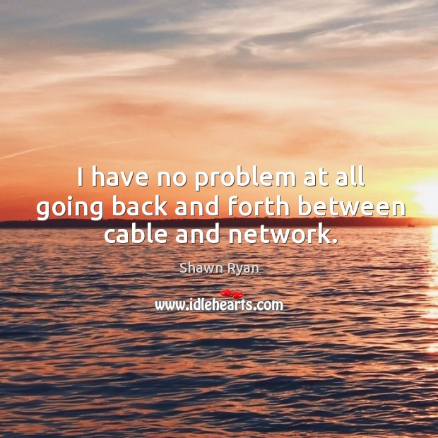 I have no problem at all going back and forth between cable and network. Shawn Ryan Picture Quote