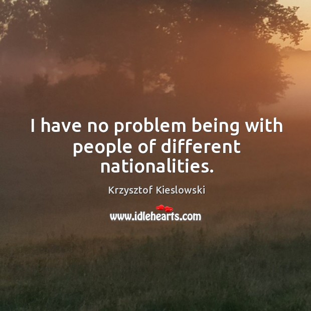 I have no problem being with people of different nationalities. Krzysztof Kieslowski Picture Quote