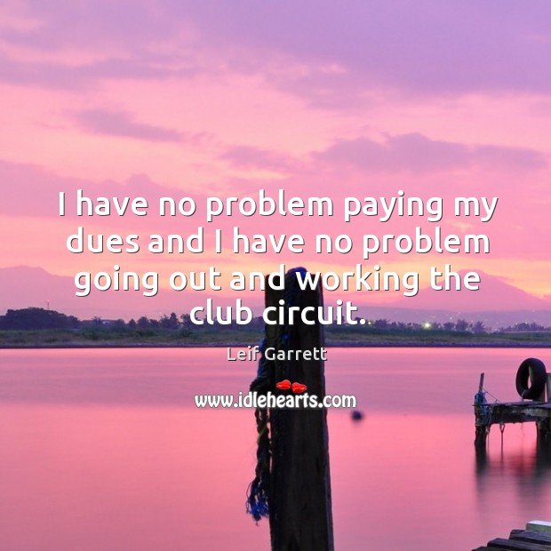 I have no problem paying my dues and I have no problem going out and working the club circuit. Image