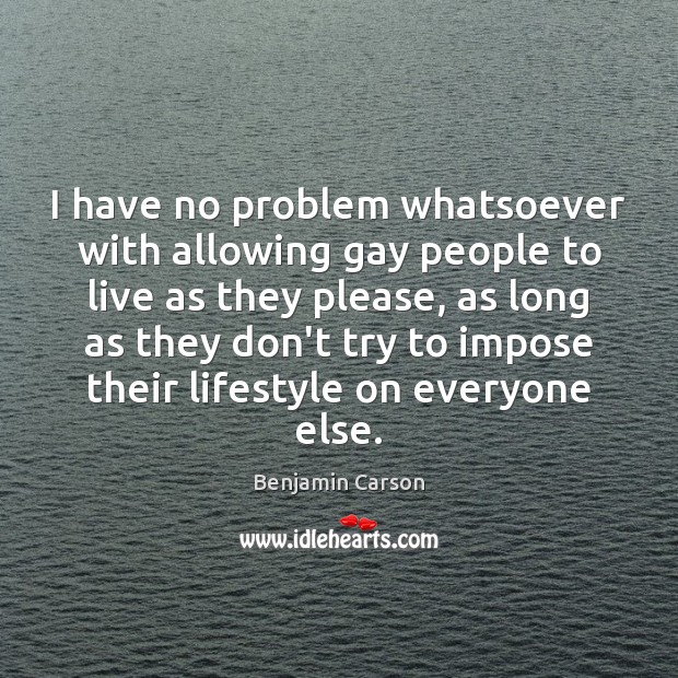 I have no problem whatsoever with allowing gay people to live as Benjamin Carson Picture Quote