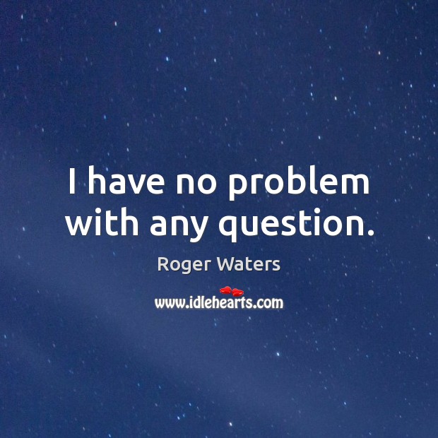 I have no problem with any question. Roger Waters Picture Quote