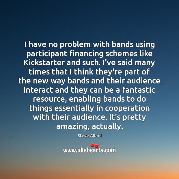 I have no problem with bands using participant financing schemes like Kickstarter Steve Albini Picture Quote
