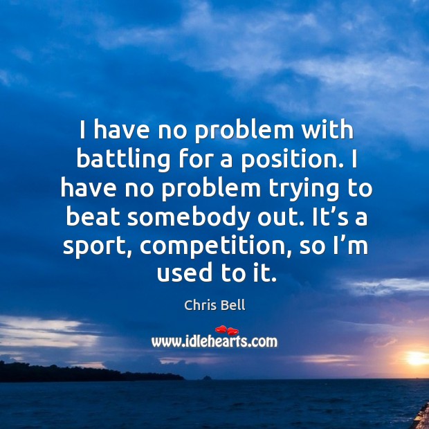I have no problem with battling for a position. I have no problem trying to beat somebody out. Chris Bell Picture Quote