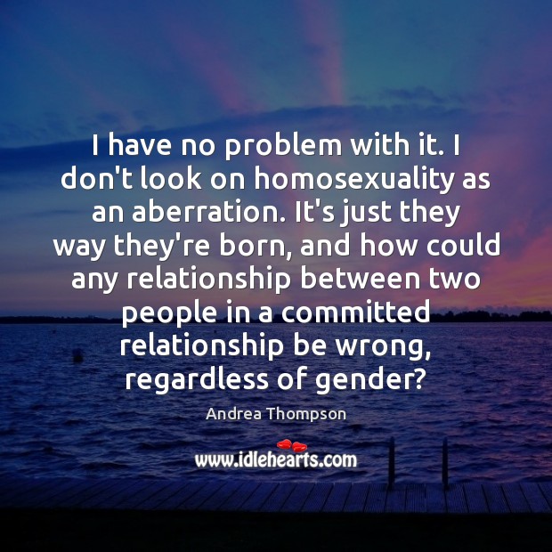 I have no problem with it. I don’t look on homosexuality as Andrea Thompson Picture Quote