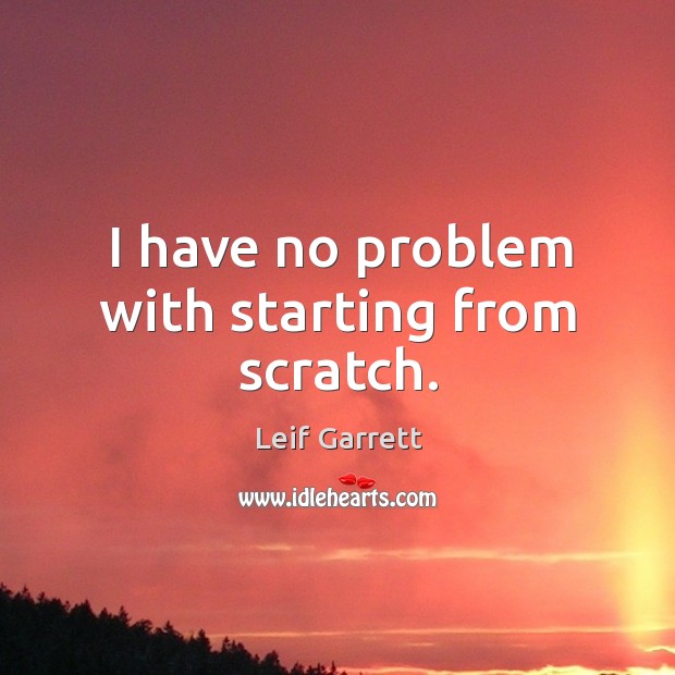 I have no problem with starting from scratch. Leif Garrett Picture Quote