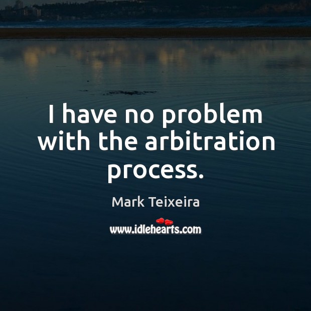 I have no problem with the arbitration process. Mark Teixeira Picture Quote