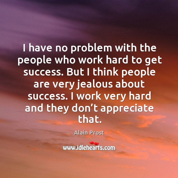 I have no problem with the people who work hard to get success. But I think people are very jealous about success. Alain Prost Picture Quote