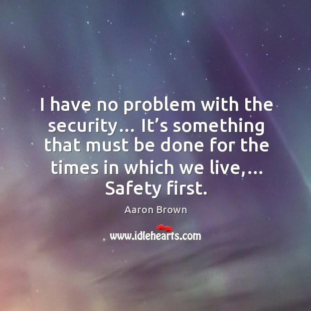 I have no problem with the security… it’s something that must be done for the times in which we live,… safety first. Aaron Brown Picture Quote