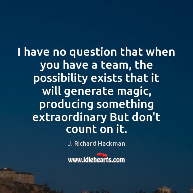 I have no question that when you have a team, the possibility J. Richard Hackman Picture Quote