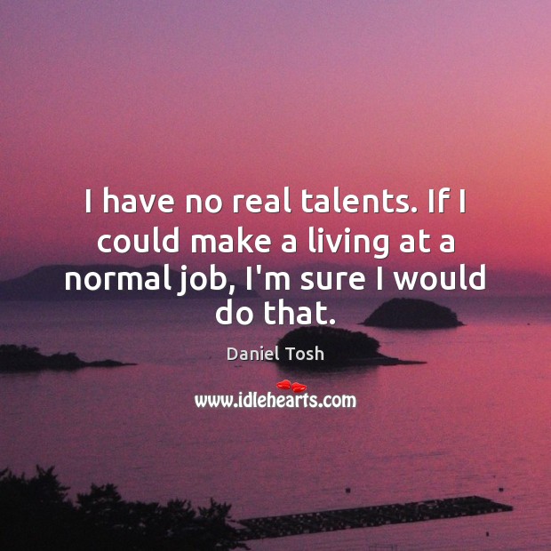 I have no real talents. If I could make a living at Image