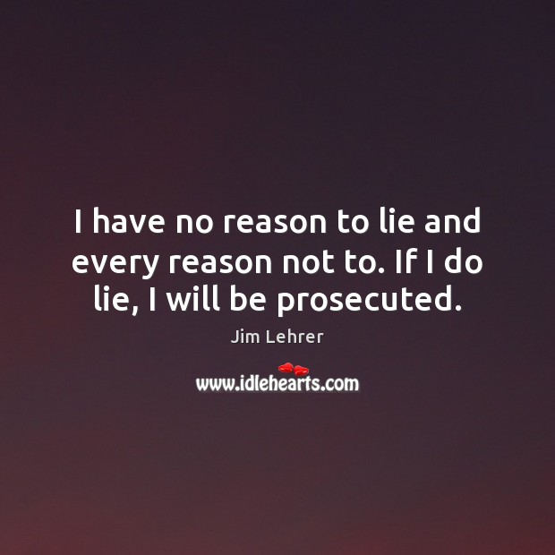 I have no reason to lie and every reason not to. If I do lie, I will be prosecuted. Jim Lehrer Picture Quote