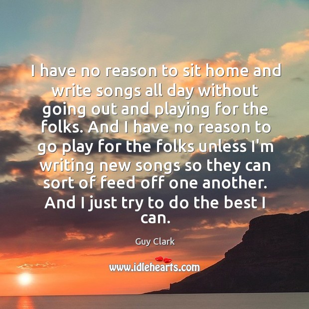 I have no reason to sit home and write songs all day Guy Clark Picture Quote