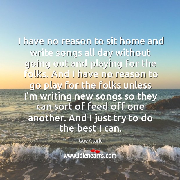 I have no reason to sit home and write songs all day without going out and playing for the folks. Guy Clark Picture Quote