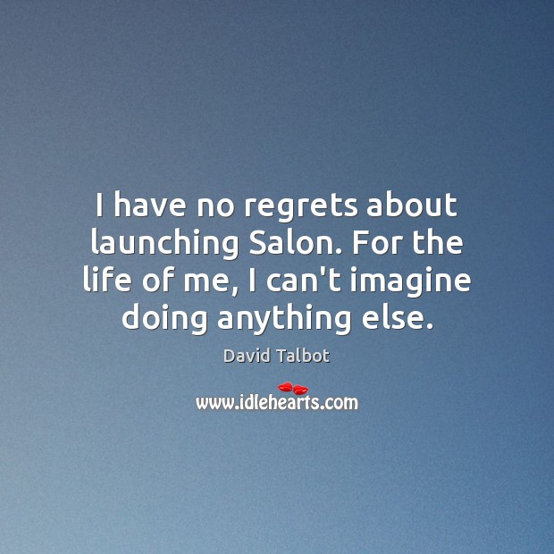 I have no regrets about launching Salon. For the life of me, David Talbot Picture Quote