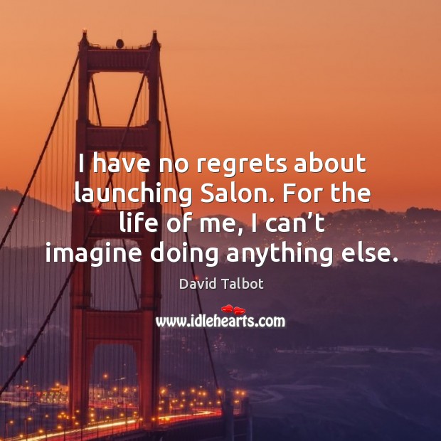I have no regrets about launching salon. For the life of me, I can’t imagine doing anything else. David Talbot Picture Quote