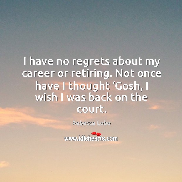 I have no regrets about my career or retiring. Not once have I thought ‘gosh, I wish I was back on the court. Rebecca Lobo Picture Quote