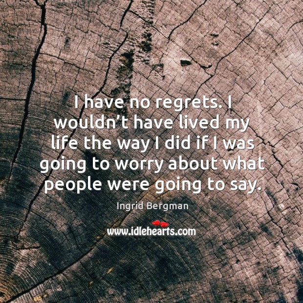 I have no regrets. I wouldn’t have lived my life the way I did if I was going to worry about what people were going to say. Ingrid Bergman Picture Quote