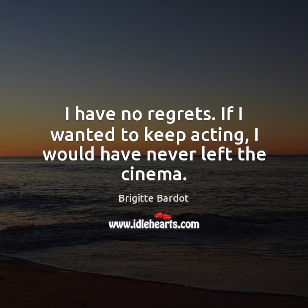 I have no regrets. If I wanted to keep acting, I would have never left the cinema. Brigitte Bardot Picture Quote