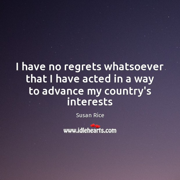 I have no regrets whatsoever that I have acted in a way to advance my country’s interests Susan Rice Picture Quote