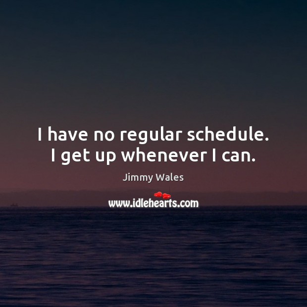 I have no regular schedule. I get up whenever I can. Image