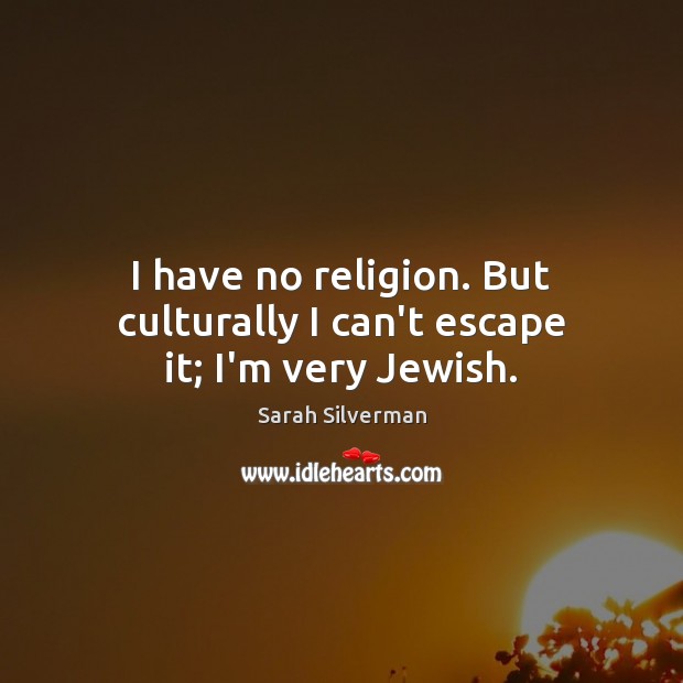 I have no religion. But culturally I can’t escape it; I’m very Jewish. Sarah Silverman Picture Quote