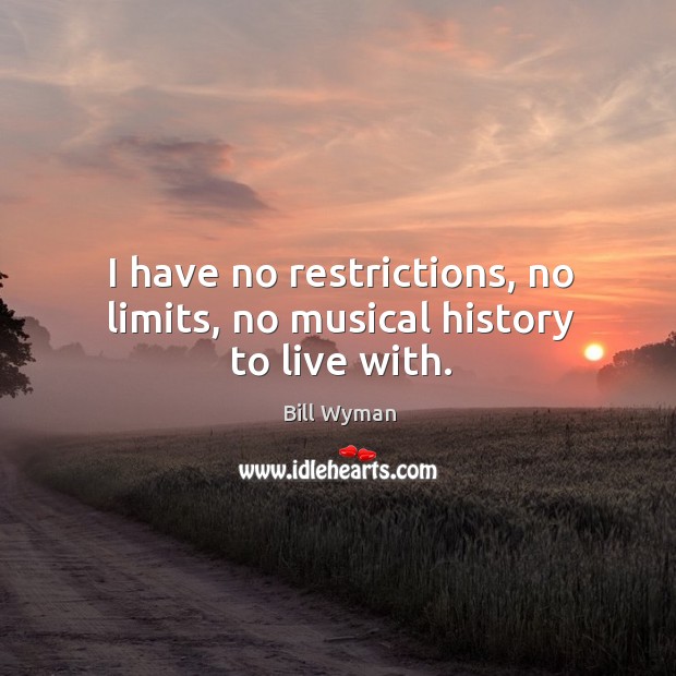 I have no restrictions, no limits, no musical history to live with. Bill Wyman Picture Quote