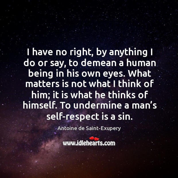 I have no right, by anything I do or say, to demean a human being in his own eyes. Antoine de Saint-Exupery Picture Quote