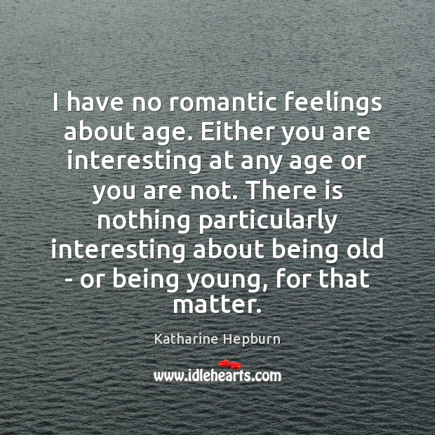 I have no romantic feelings about age. Either you are interesting at Katharine Hepburn Picture Quote