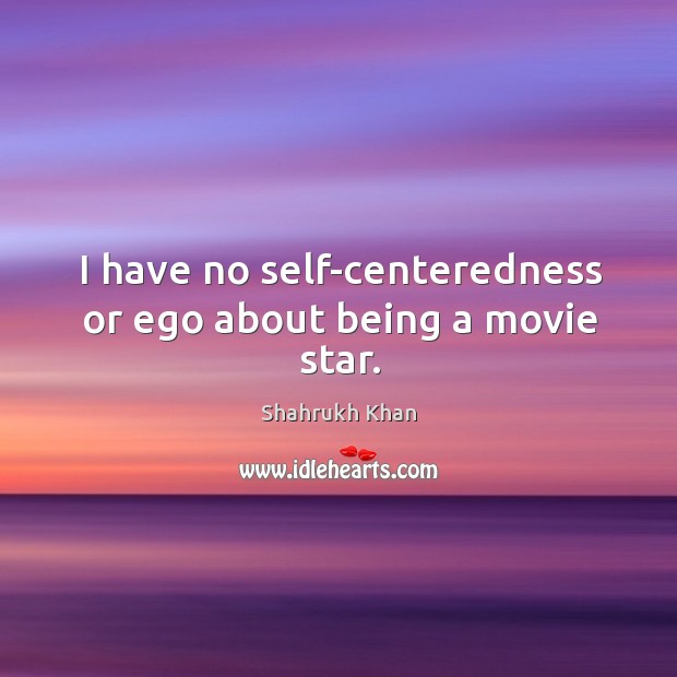 I have no self-centeredness or ego about being a movie star. Shahrukh Khan Picture Quote