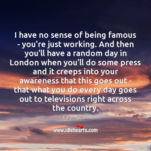I have no sense of being famous – you’re just working. And Karen Gillan Picture Quote