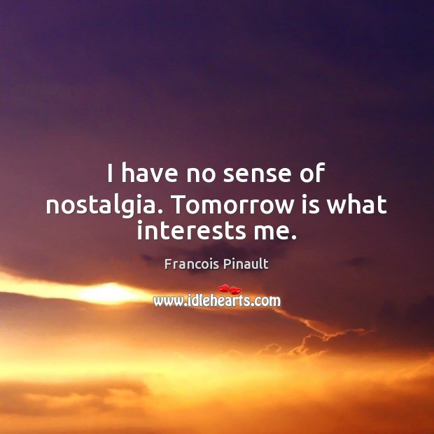 I have no sense of nostalgia. Tomorrow is what interests me. Francois Pinault Picture Quote
