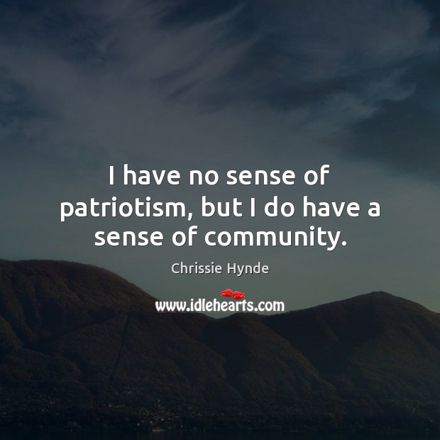 I have no sense of patriotism, but I do have a sense of community. Chrissie Hynde Picture Quote