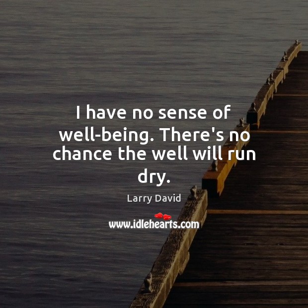 I have no sense of well-being. There’s no chance the well will run dry. Image