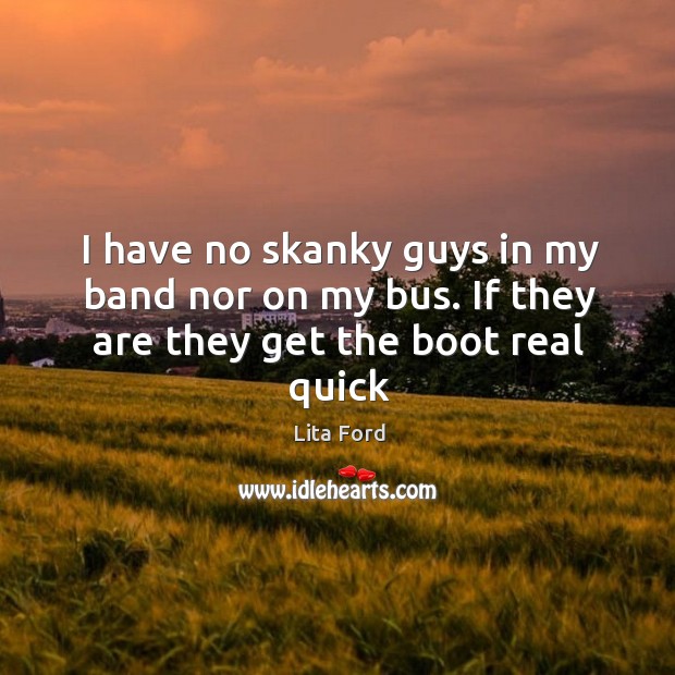 I have no skanky guys in my band nor on my bus. If they are they get the boot real quick Image