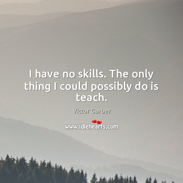 I have no skills. The only thing I could possibly do is teach. Victor Garber Picture Quote