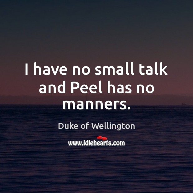 I have no small talk and Peel has no manners. Duke of Wellington Picture Quote