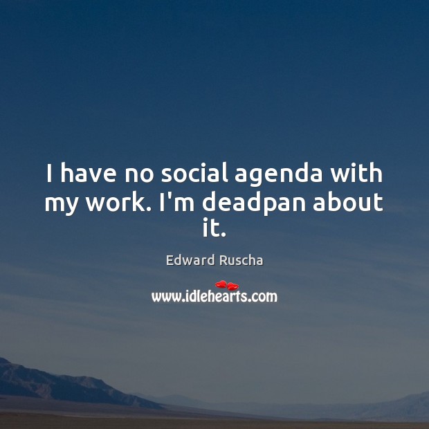 I have no social agenda with my work. I’m deadpan about it. Edward Ruscha Picture Quote