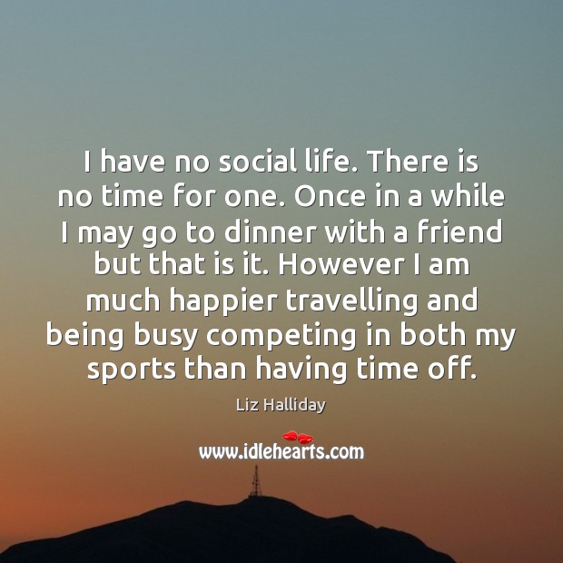 I have no social life. There is no time for one. Once Liz Halliday Picture Quote