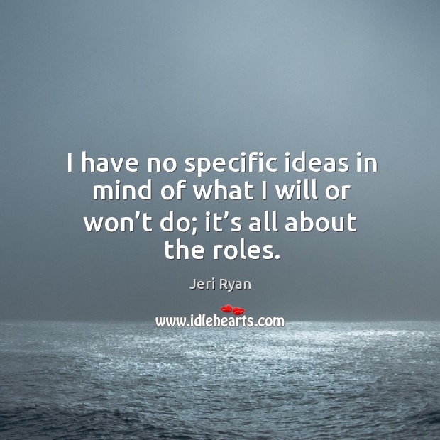 I have no specific ideas in mind of what I will or won’t do; it’s all about the roles. Jeri Ryan Picture Quote