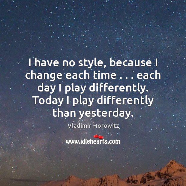 I have no style, because I change each time . . . each day I Vladimir Horowitz Picture Quote
