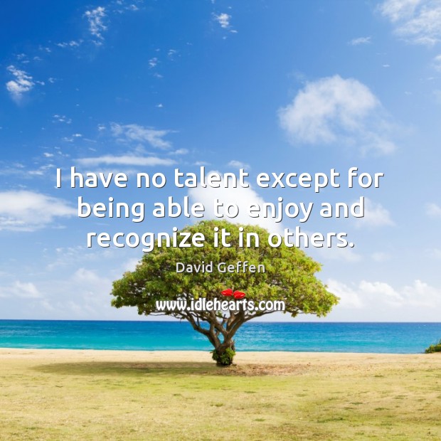 I have no talent except for being able to enjoy and recognize it in others. David Geffen Picture Quote