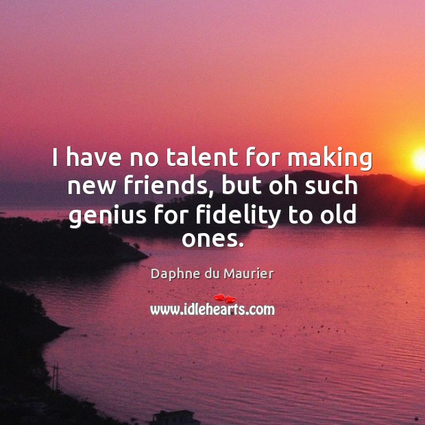 I have no talent for making new friends, but oh such genius for fidelity to old ones. Image