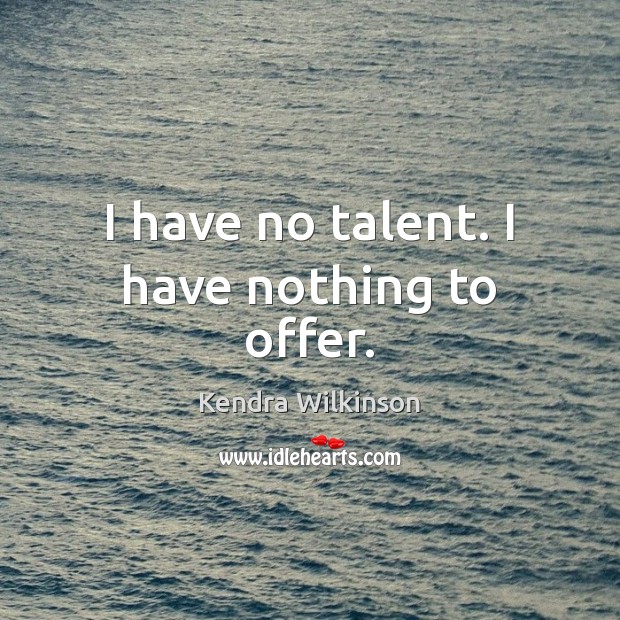 I have no talent. I have nothing to offer. Kendra Wilkinson Picture Quote
